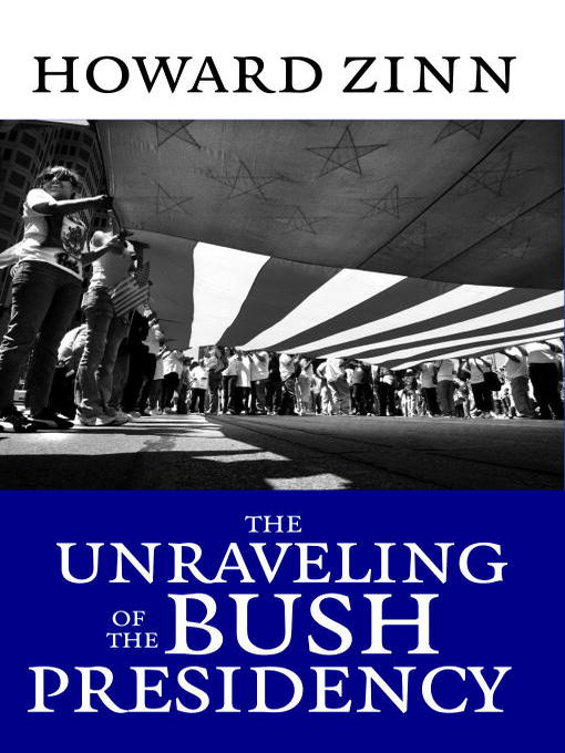 Title details for The Unraveling of the Bush Presidency by Howard Zinn - Available
